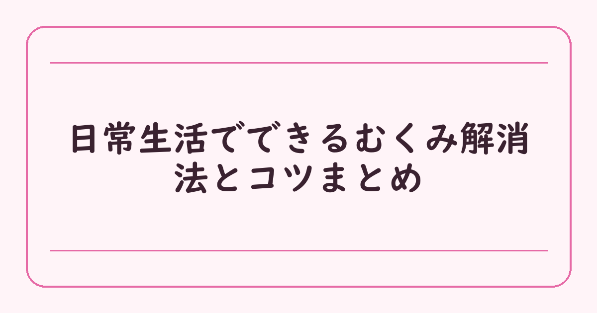 日常生活でできるむくみ解消法とコツまとめ