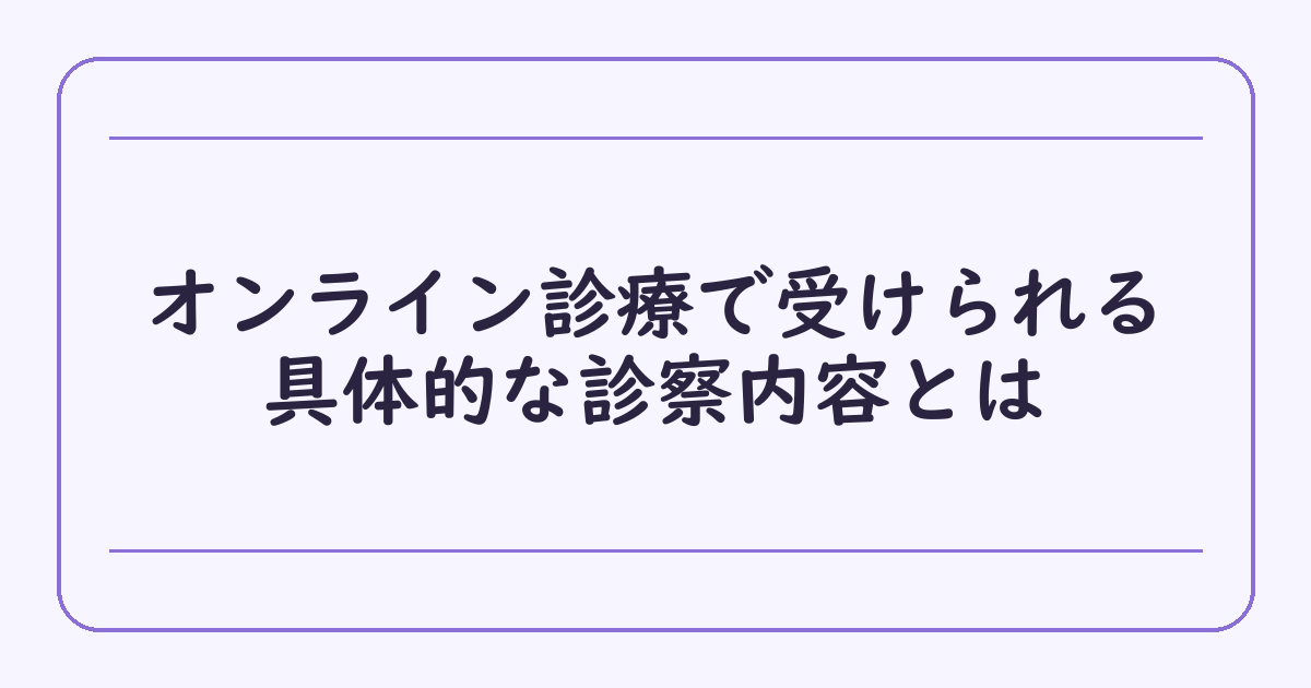 オンライン診療で受けられる具体的な診察内容とは