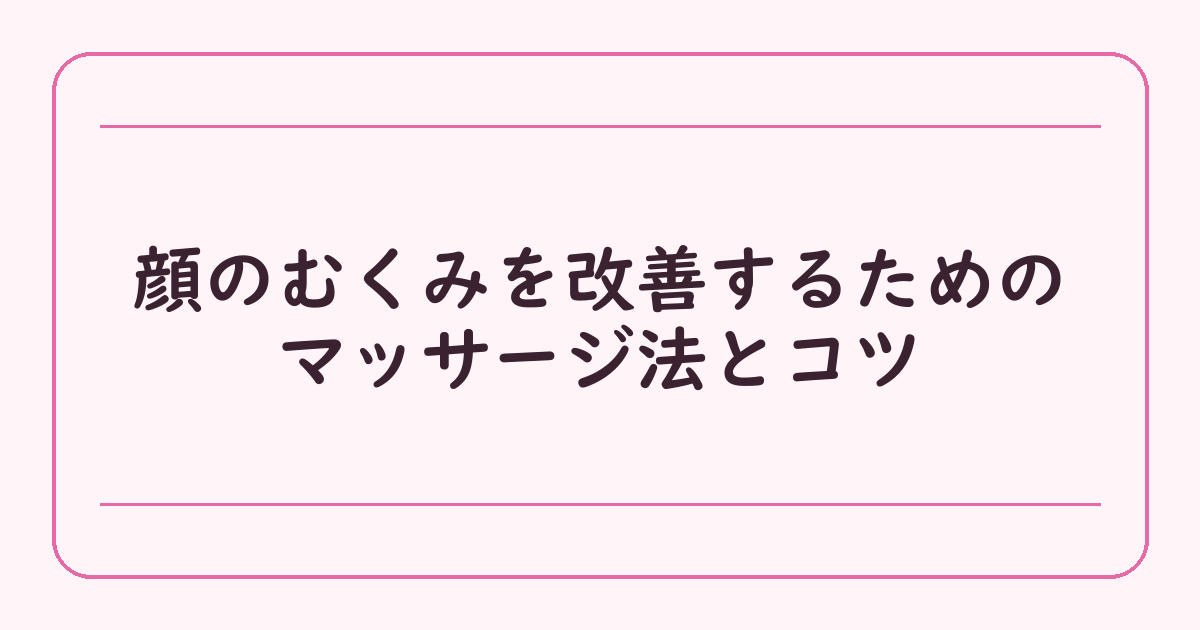 顔のむくみを改善するためのマッサージ法とコツ