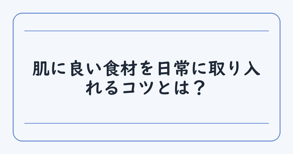 肌に良い食材を日常に取り入れるコツとは？