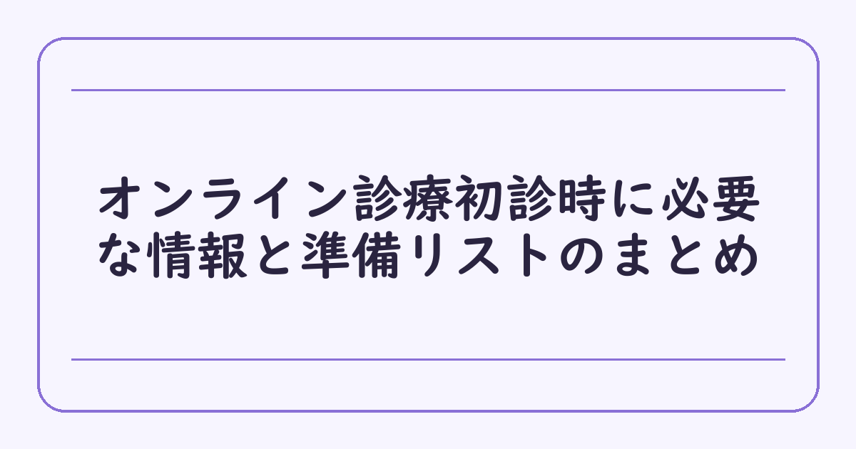 オンライン診療初診時に必要な情報と準備リストのまとめ
