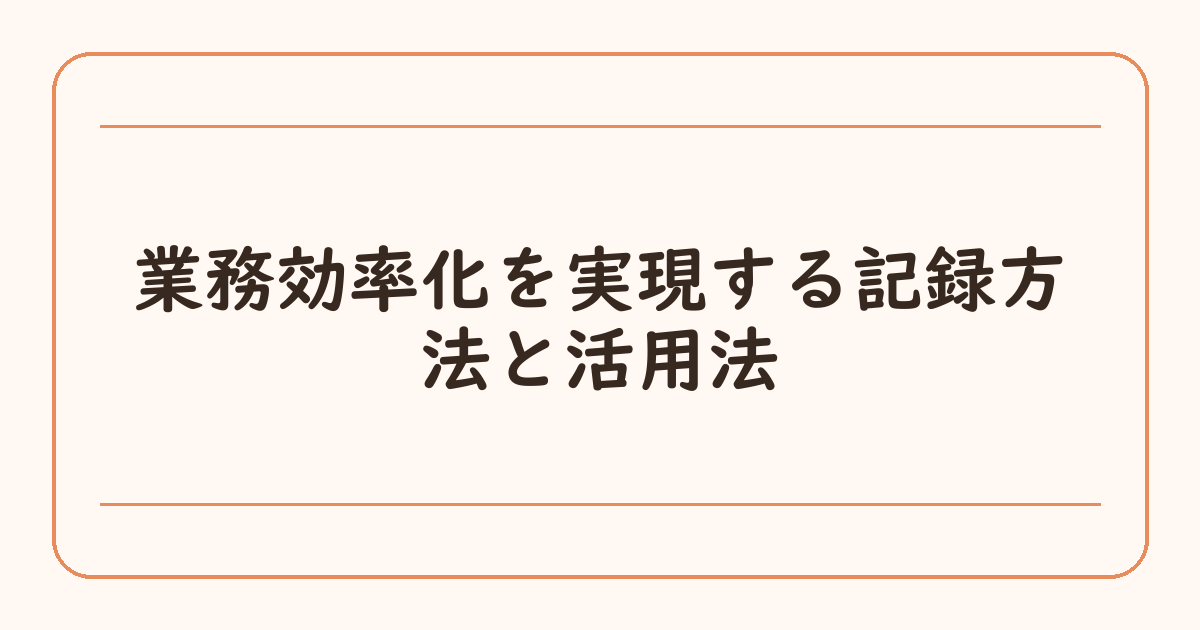 業務効率化を実現する記録方法と活用法